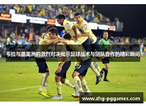 韦拉与墨美洲的激烈对决揭示足球战术与团队合作的精彩瞬间